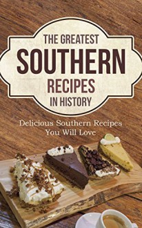 The Greatest Southern Recipes In History: Delicious Southern Recipes You Will Love - Sonia Maxwell