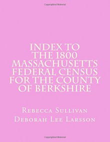 Index to the 1800 Massachusetts Federal Census for the County of Berkshire (Volume 8) - Rebecca Sullivan, Deborah Lee Larsson