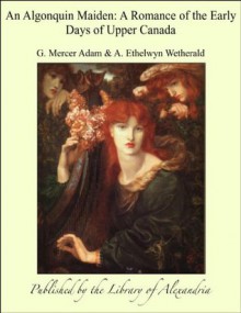 An Algonquin Maiden: A Romance of the Early Days of Upper Canada - A. Ethelwyn Wetherald, Graeme Mercer Adam