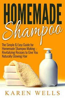 Homemade Shampoo: The Simple & Easy Guide for Homemade Shampoo Making - Revitalizing Recipes to Give You Naturally Glowing Hair (Homemade Beauty Products, Natural Beauty, Natural Hair) - Karen Wells