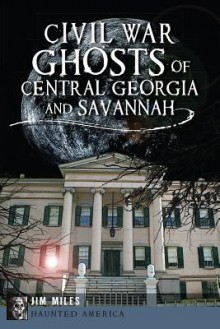 Civil War Ghosts of Central Georgia and Savannah - Jim Miles