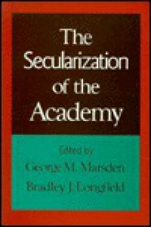 The Secularization of the Academy - George M. Marsden