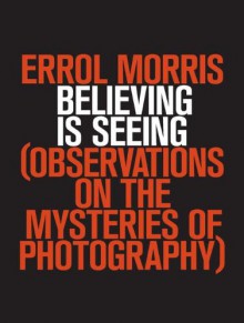 Believing is Seeing: Observations on the Mysteries of Photography - Errol Morris