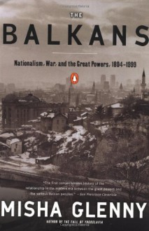 The Balkans: Nationalism, War, and the Great Powers, 1804-2012: New and Updated - Misha Glenny