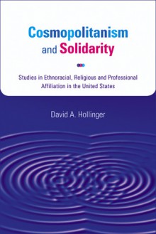 Cosmopolitanism and Solidarity: Studies in Ethnoracial, Religious, and Professional Affiliation in the United States - David A. Hollinger