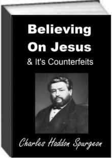 Believing On Jesus & It's Counterfeits - Charles Haddon Spurgeon, Jack Earl