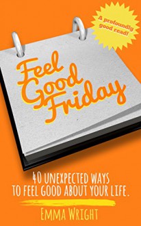 Feel Good Friday: 40 Unexpected Ways To Feel Good About Your Life - Emma Wright, Caroline Webster