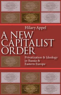 New Capitalist Order: Privatization And Ideology In Russia And Eastern Europe - Hilary Appel