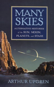 Many Skies: Alternative Histories of the Sun, Moon, Planets, and Stars - Arthur R. Upgren