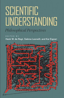 Scientific Understanding: Philosophical Perspectives - Henk W. de Regt, Sabina Leonelli, Kai Eigner