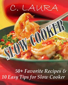 SLOW COOKER: 50+ Favorite Recipes and 10 Easy Tips for Slow Cooker - C. Laura