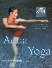 Aqua Yoga: Harmonizing Exercises in Water for Pregnancy, Birth and Beyond - Francoise Barbira Freedman