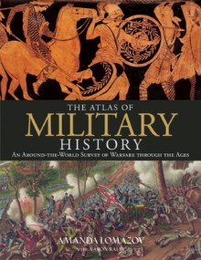 The Atlas of Military History: An Around-the-World Survey of Warfare Through the Ages - Amanda Lomazoff, Aaron Ralby