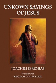 Unknown Sayings of Jesus: - Joachim Jeremias, Reginald Horace Fuller