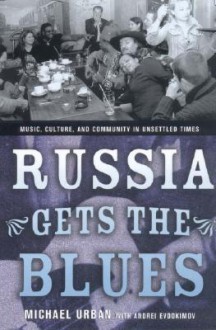 Russia Gets the Blues: Music, Culture, and Community in Unsettled Times - Michael E. Urban, Andrei Evdokimov