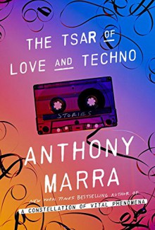 The Tsar of Love and Techno: Stories - Anthony Marra