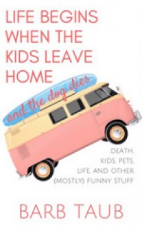 Life Begins When The Kids Leave Home And The Dog Dies - Barb Taub