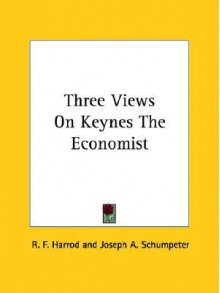 Three Views on Keynes the Economist - R.F. Harrod, Joseph A. Schumpeter