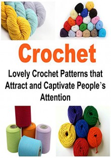 Crochet: Lovely Crochet Patterns that Attract and Captivate People's Attention: (Crochet - Crochet Patterns - Crochet Projects - Crochet for Beginners - How to Crochet - Knitting) - Kay S. Troy