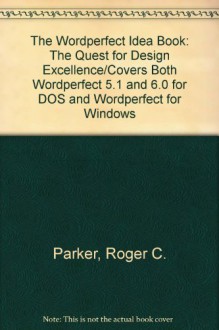 The Wordperfect Idea Book: The Quest For Design Excellence/Covers Both Wordperfect 5.1 And 6.0 For Dos And Wordperfect For Windows - Roger C. Parker