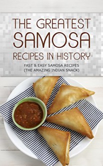 The Greatest Samosa Recipes In History: Delicious, Fast & Easy Samosa Recipes (The Amazing Indian Snack) - Sonia Maxwell