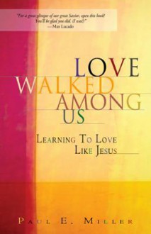 Love Walked Among Us: Learning to Love Like Jesus - Paul E. Miller