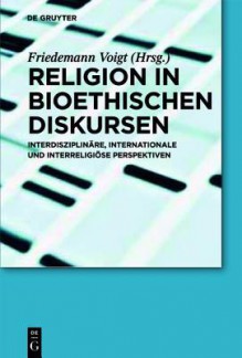 Religion in Bioethischen Diskursen: Interdisziplinare, Internationale Und Interreligiose Perspektiven - Friedemann Voigt