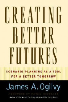 Creating Better Futures: Scenario Planning as a Tool for a Better Tomorrow - James A. Ogilvy