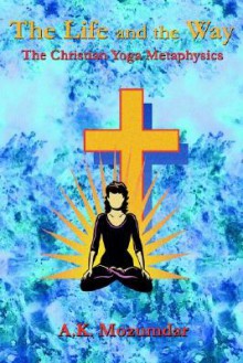 The Life and the Way: The Christian Yoga Metaphysics - A.K. Mozumdar, Paul Tice