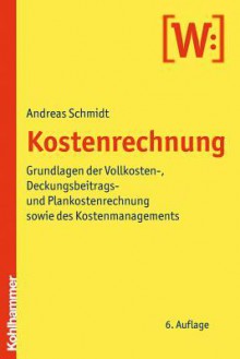 Kostenrechnung: Grundlagen Der Vollkosten-, Deckungsbeitrags- Und Plankostenrechnung Sowie Des Kostenmanagements - Andreas Schmidt