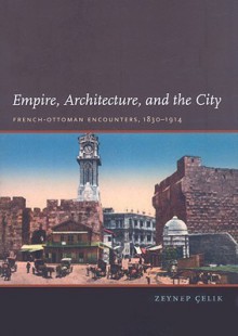 Empire, Architecture, and the City: French-Ottoman Encounters, 1830-1914 - Zeynep Çelik