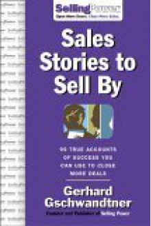 Sales Stories to Sell by: 95 True Accounts of Success You Can Use to Close More Deals - Gerhard Gschwandtner