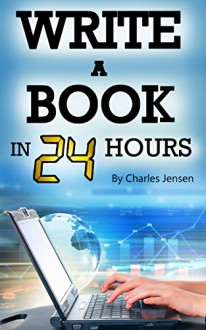 Write a Book in 24 Hours: Book Writing Tips for Fiction and Non-Fiction (Writing Skills, Writing Tips, Writing Fast, How to Write Fast, How to Write Books, Write Books, Writing Books) - Charles Jensen