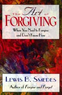 The Art Of Forgiving: When You Need To Forgive And Don't Know How - Lewis B. Smedes