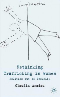 Rethinking Trafficking in Women: Politics Out of Security - Claudia Aradau