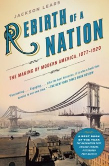 Rebirth of a Nation: The Making of Modern America, 1877-1920 - T.J. Jackson Lears