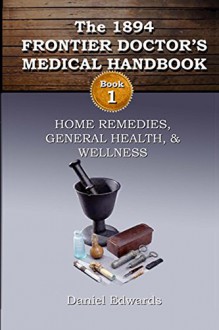 1894 Frontier Doctor's Medical Handbook: Book 1 (The Frontier Doctor's Medical Handbook) - Daniel Edwards