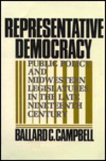 Representative Democracy: Public Policy and Midwestern Legislatures in the Late Nineteenth Century - Ballard C. Campbell