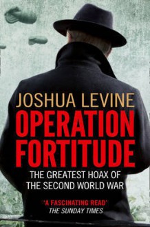 Operation Fortitude: The Greatest Hoax Of The Second World War - Joshua Levine