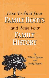 How to Find Your Family Roots and Write Your Family History - William Latham, Cindy Higgins