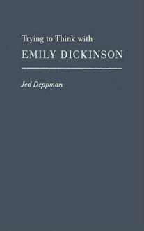 Trying to Think with Emily Dickinson - Jed Deppman