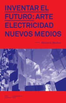 Inventar El Futuro: Arte, Electricidad, Nuevos Medios - Edward A Shanken, Fran Ilich, Everardo Reyes Garcia