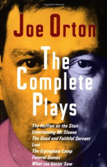 The Complete Plays: The Ruffian on the Stair, Entertaining Mr. Sloan, the Good and Faithful Servant, Loot, the Erpingham Camp, Funeral Games, What the Butler Saw - Joe Orton