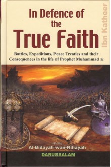 In Defence of the True Faith: Battles, Expeditions, Peace Treaties and their Consequences in the life of Prophet Muhammad - Ibn Kathir