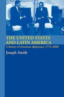 The United States and Latin America: A History of American Diplomacy, 1776-2000 (International Relations and History) - Joseph Smith