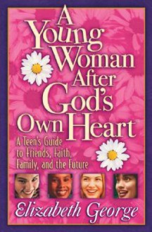 A Young Woman After God's Own Heart: A Teen's Guide to Friends, Faith, Family, and the Future - Elizabeth George