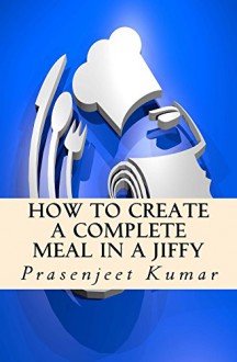 How to Create a Complete Meal in a jiffy (How To Cook Everything In A Jiffy Book 6) - Prasenjeet Kumar