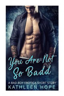 You Are Not So Badd: A Bad Boy Erotica Short Story - Kathleen Hope