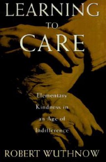 Learning to Care: Elementary Kindness in an Age of Indifference - Robert Wuthnow