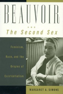 Beauvoir and the Second Sex: Feminism, Race, and the Origins of Existentialism - Margaret A. Simons